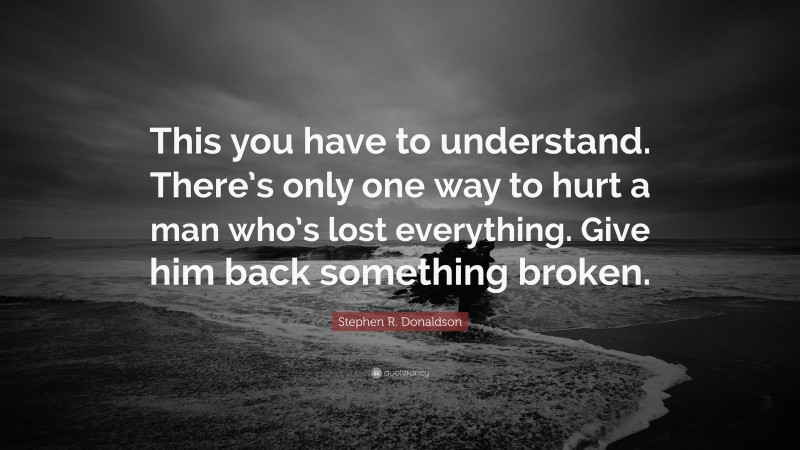 Stephen R. Donaldson Quote: “This you have to understand. There’s only one way to hurt a man who’s lost everything. Give him back something broken.”