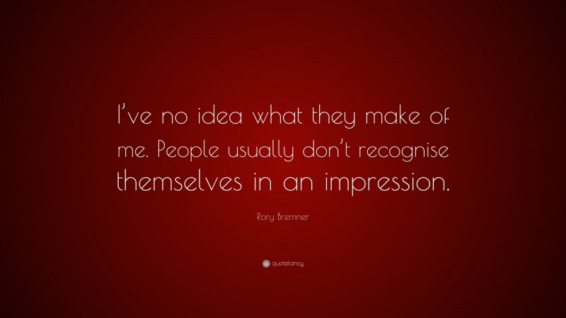 Rory Bremner Quote: “I’ve no idea what they make of me. People usually don’t recognise themselves in an impression.”