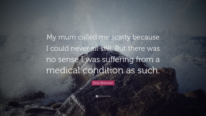 Rory Bremner Quote: “My mum called me scatty because I could never sit still. But there was no sense I was suffering from a medical condition as such.”
