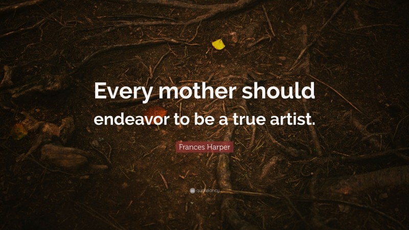 Frances Harper Quote: “Every mother should endeavor to be a true artist.”
