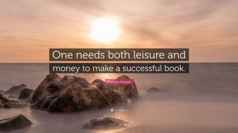 Frances Harper Quote: “One needs both leisure and money to make a successful book.”