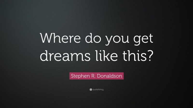 Stephen R. Donaldson Quote: “Where do you get dreams like this?”