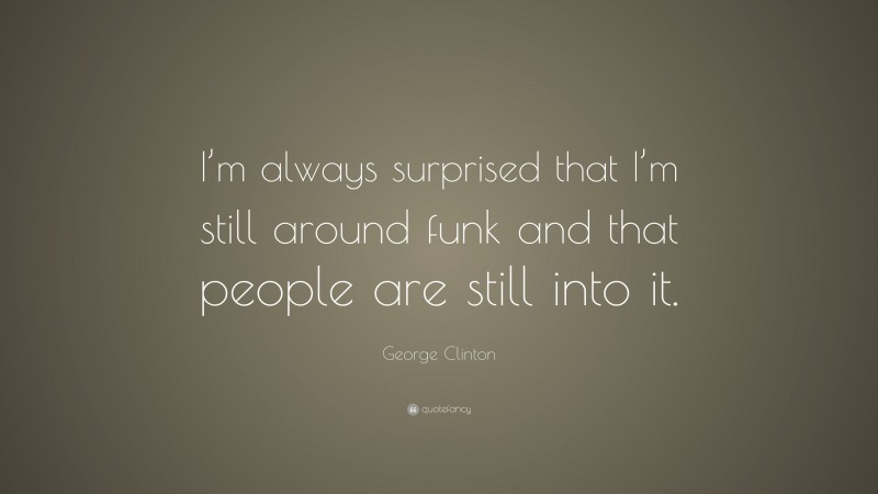 George Clinton Quote: “I’m always surprised that I’m still around funk and that people are still into it.”