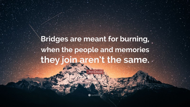 Jim Croce Quote: “Bridges are meant for burning, when the people and memories they join aren’t the same.”