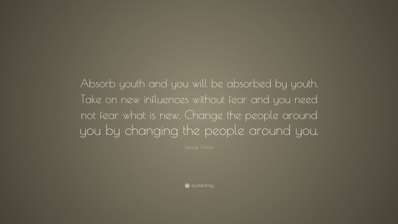 George Clinton Quote: “Absorb youth and you will be absorbed by youth. Take on new influences without fear and you need not fear what is new. Change the people around you by changing the people around you.”