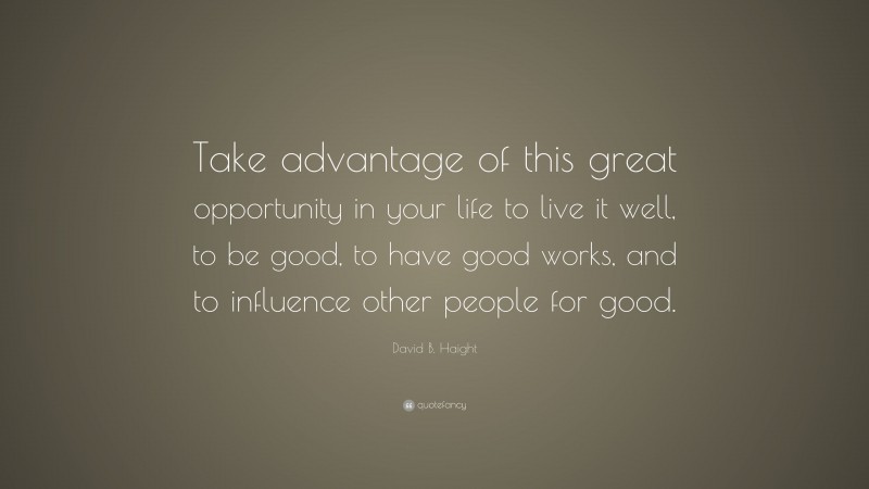 David B. Haight Quote: “Take advantage of this great opportunity in your life to live it well, to be good, to have good works, and to influence other people for good.”