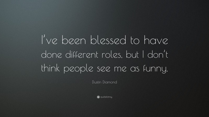 Dustin Diamond Quote: “I’ve been blessed to have done different roles, but I don’t think people see me as funny.”