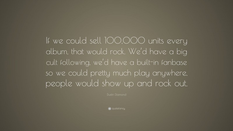 Dustin Diamond Quote: “If we could sell 100,000 units every album, that would rock. We’d have a big cult following, we’d have a built-in fanbase so we could pretty much play anywhere, people would show up and rock out.”
