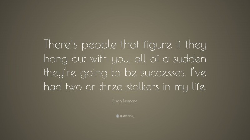 Dustin Diamond Quote: “There’s people that figure if they hang out with you, all of a sudden they’re going to be successes. I’ve had two or three stalkers in my life.”