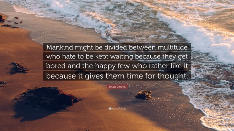 Ernest Dimnet Quote: “Mankind might be divided between multitude who hate to be kept waiting because they get bored and the happy few who rather like it because it gives them time for thought.”