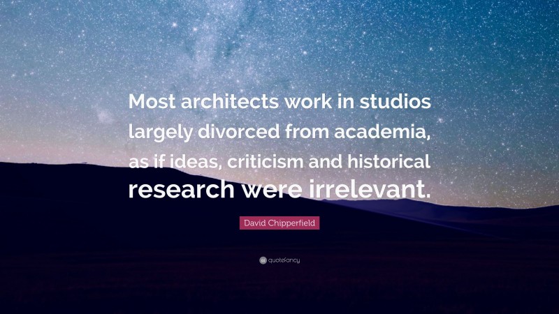 David Chipperfield Quote: “Most architects work in studios largely divorced from academia, as if ideas, criticism and historical research were irrelevant.”