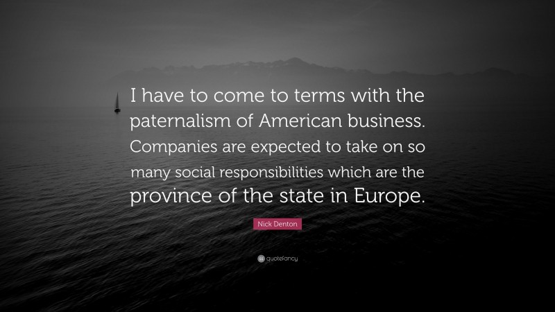 Nick Denton Quote: “I have to come to terms with the paternalism of American business. Companies are expected to take on so many social responsibilities which are the province of the state in Europe.”