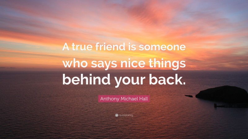 Anthony Michael Hall Quote: “A true friend is someone who says nice things behind your back.”