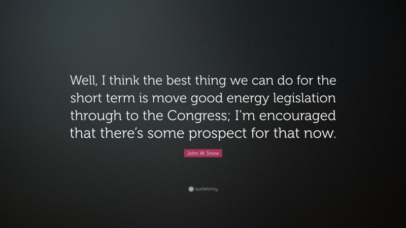 John W. Snow Quote: “Well, I think the best thing we can do for the short term is move good energy legislation through to the Congress; I’m encouraged that there’s some prospect for that now.”
