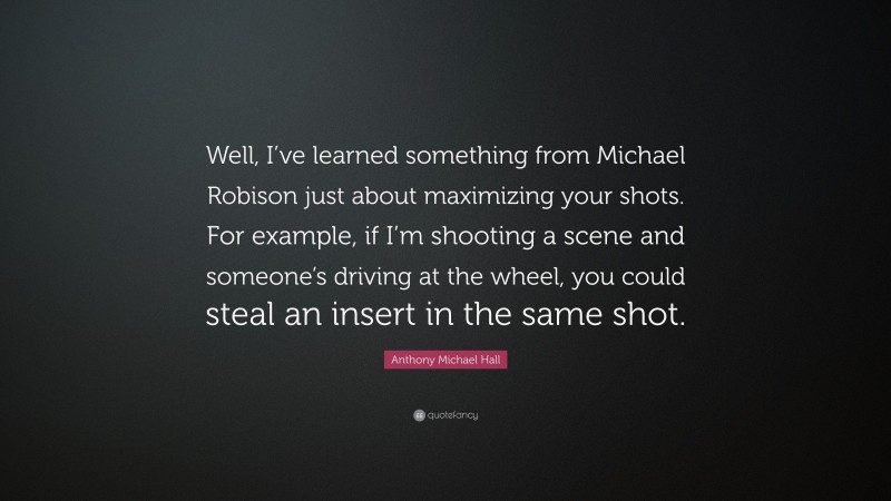 Anthony Michael Hall Quote: “Well, I’ve learned something from Michael Robison just about maximizing your shots. For example, if I’m shooting a scene and someone’s driving at the wheel, you could steal an insert in the same shot.”