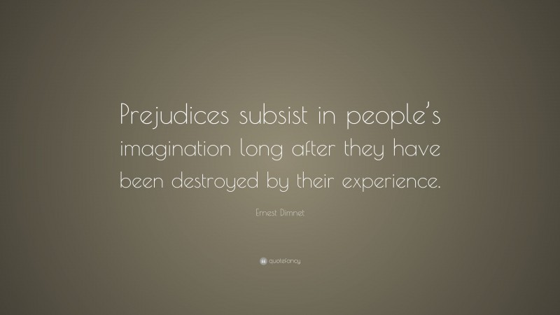 Ernest Dimnet Quote: “Prejudices subsist in people’s imagination long after they have been destroyed by their experience.”