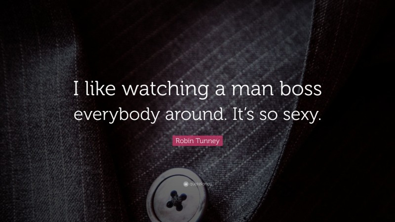 Robin Tunney Quote: “I like watching a man boss everybody around. It’s so sexy.”