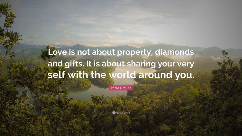 Pablo Neruda Quote: “Love is not about property, diamonds and gifts. It is about sharing your very self with the world around you.”