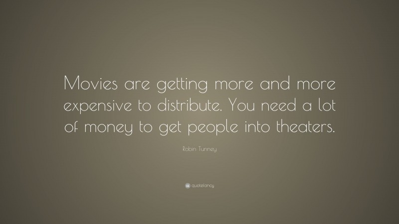 Robin Tunney Quote: “Movies are getting more and more expensive to distribute. You need a lot of money to get people into theaters.”