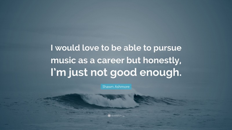 Shawn Ashmore Quote: “I would love to be able to pursue music as a career but honestly, I’m just not good enough.”