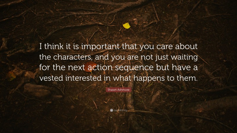Shawn Ashmore Quote: “I think it is important that you care about the characters, and you are not just waiting for the next action sequence but have a vested interested in what happens to them.”