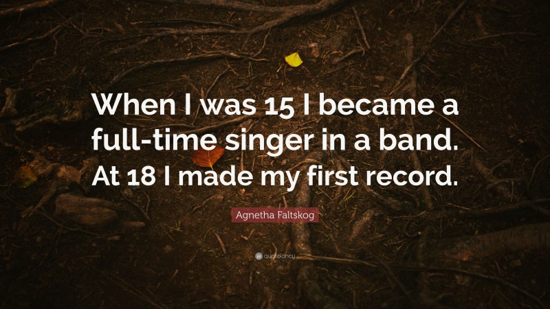 Agnetha Faltskog Quote: “When I was 15 I became a full-time singer in a band. At 18 I made my first record.”