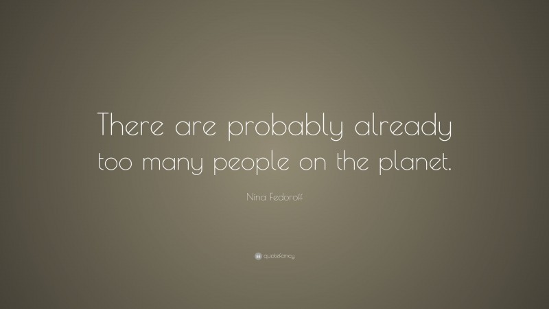 Nina Fedoroff Quote: “There are probably already too many people on the planet.”