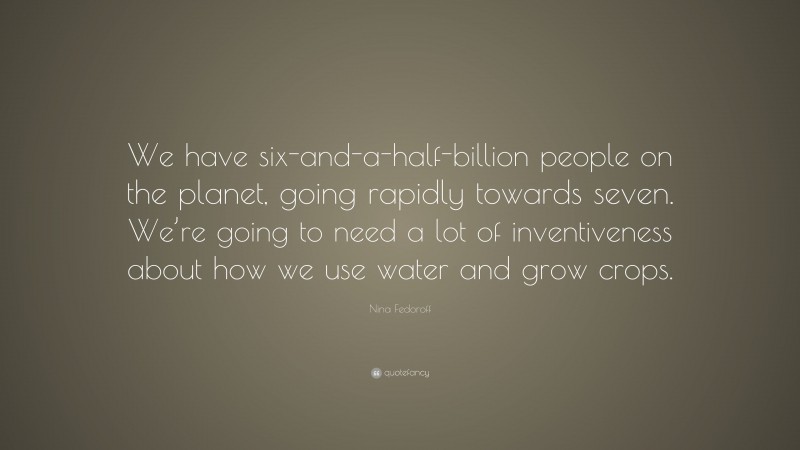 Nina Fedoroff Quote: “We have six-and-a-half-billion people on the planet, going rapidly towards seven. We’re going to need a lot of inventiveness about how we use water and grow crops.”
