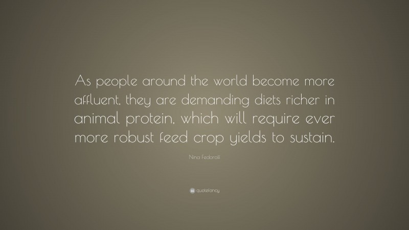 Nina Fedoroff Quote: “As people around the world become more affluent, they are demanding diets richer in animal protein, which will require ever more robust feed crop yields to sustain.”