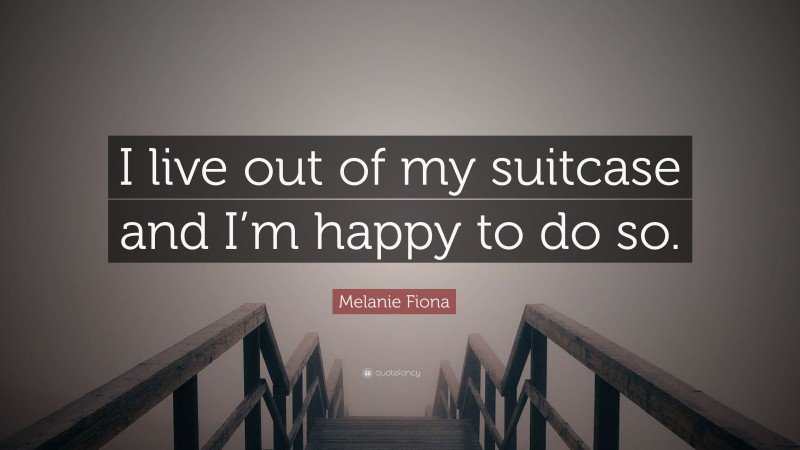Melanie Fiona Quote: “I live out of my suitcase and I’m happy to do so.”