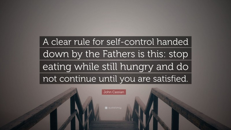 John Cassian Quote: “A clear rule for self-control handed down by the Fathers is this: stop eating while still hungry and do not continue until you are satisfied.”