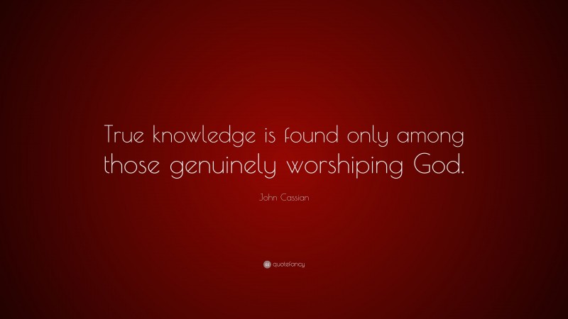 John Cassian Quote: “True knowledge is found only among those genuinely worshiping God.”