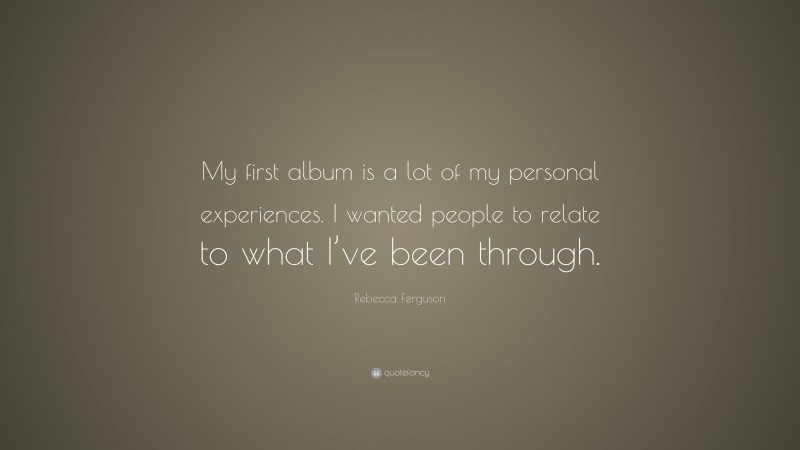 Rebecca Ferguson Quote: “My first album is a lot of my personal experiences. I wanted people to relate to what I’ve been through.”
