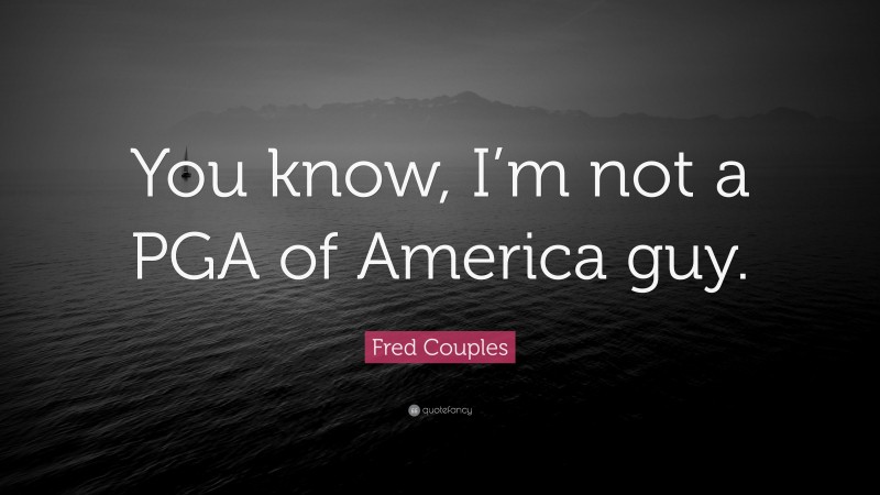 Fred Couples Quote: “You know, I’m not a PGA of America guy.”