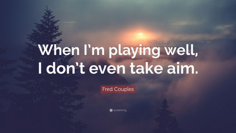 Fred Couples Quote: “When I’m playing well, I don’t even take aim.”