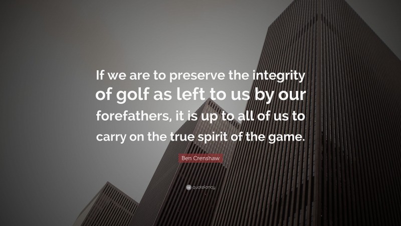 Ben Crenshaw Quote: “If we are to preserve the integrity of golf as left to us by our forefathers, it is up to all of us to carry on the true spirit of the game.”