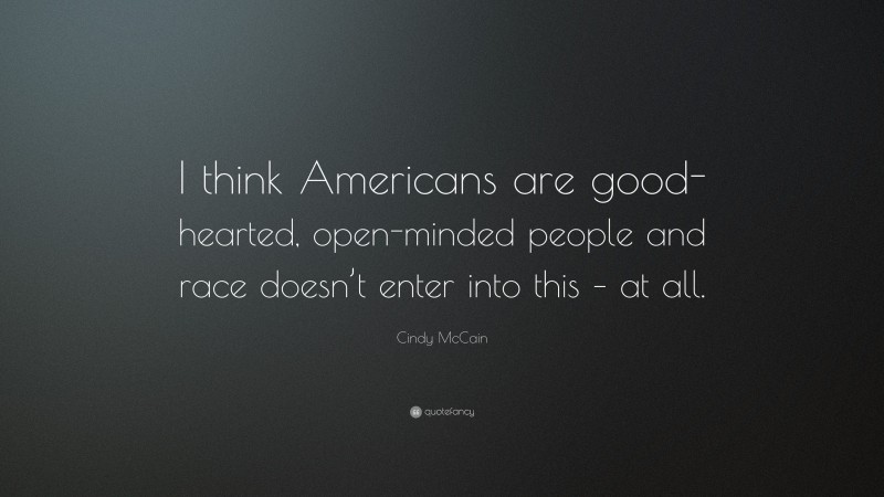 Cindy McCain Quote: “I think Americans are good-hearted, open-minded people and race doesn’t enter into this – at all.”