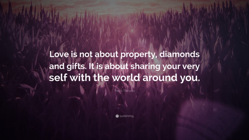 Pablo Neruda Quote: “Love is not about property, diamonds and gifts. It is about sharing your very self with the world around you.”