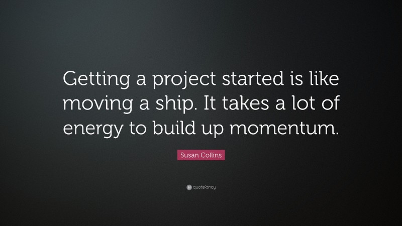 Susan Collins Quote: “Getting a project started is like moving a ship. It takes a lot of energy to build up momentum.”