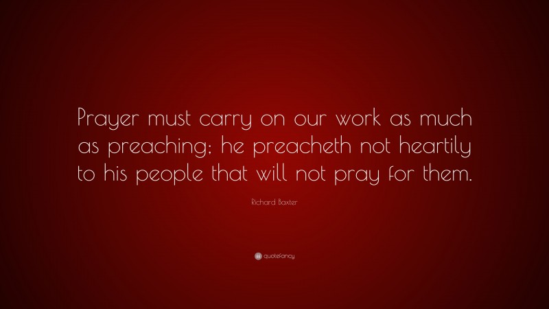 Richard Baxter Quote: “Prayer must carry on our work as much as preaching; he preacheth not heartily to his people that will not pray for them.”