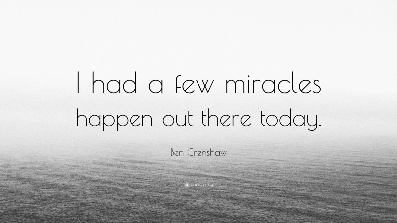 Ben Crenshaw Quote: “I had a few miracles happen out there today.”