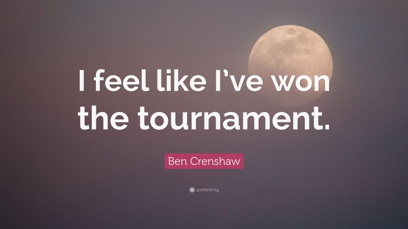 Ben Crenshaw Quote: “I feel like I’ve won the tournament.”