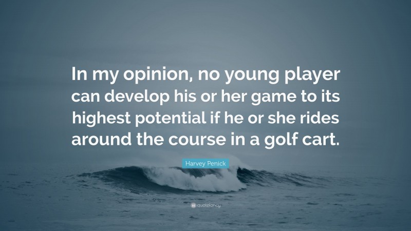 Harvey Penick Quote: “In my opinion, no young player can develop his or her game to its highest potential if he or she rides around the course in a golf cart.”