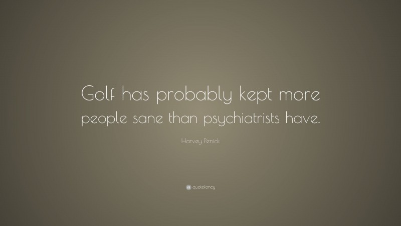 Harvey Penick Quote: “Golf has probably kept more people sane than psychiatrists have.”