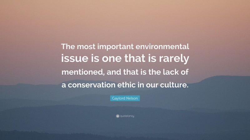 Gaylord Nelson Quote: “The most important environmental issue is one that is rarely mentioned, and that is the lack of a conservation ethic in our culture.”