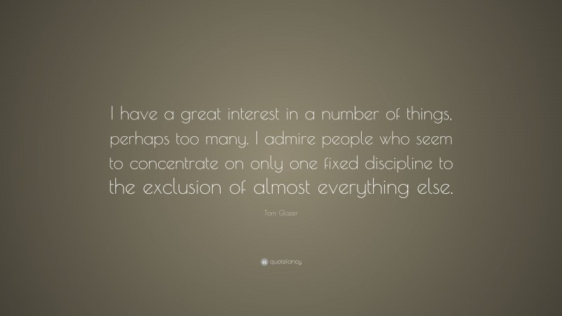 Tom Glazer Quote: “I have a great interest in a number of things, perhaps too many. I admire people who seem to concentrate on only one fixed discipline to the exclusion of almost everything else.”