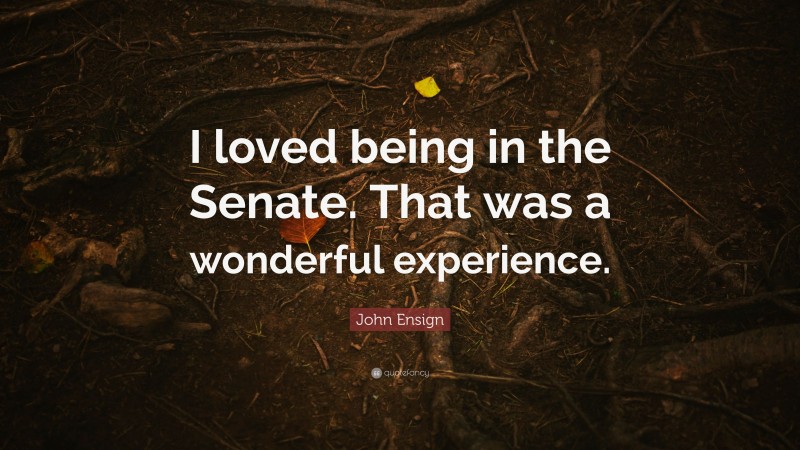 John Ensign Quote: “I loved being in the Senate. That was a wonderful experience.”