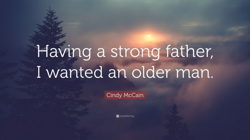 Cindy McCain Quote: “Having a strong father, I wanted an older man.”