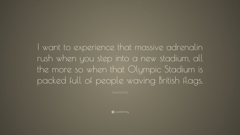 Jessica Ennis Quote: “I want to experience that massive adrenalin rush when you step into a new stadium, all the more so when that Olympic Stadium is packed full of people waving British flags.”