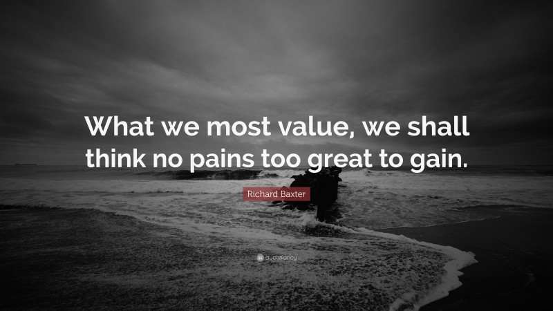 Richard Baxter Quote: “What we most value, we shall think no pains too great to gain.”